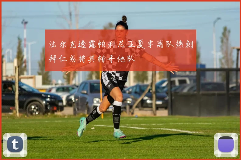 法尔克透露帕利尼亚夏季离队热刺拜仁或将其转手他队
