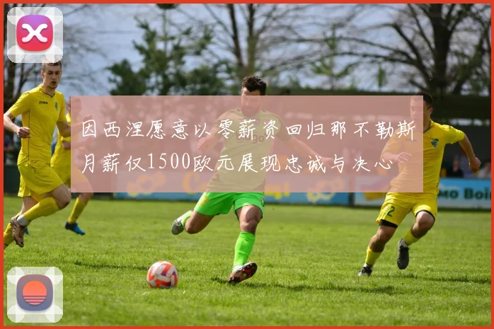 因西涅愿意以零薪资回归那不勒斯月薪仅1500欧元展现忠诚与决心