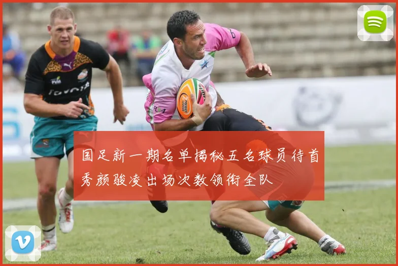 国足新一期名单揭秘五名球员待首秀颜骏凌出场次数领衔全队