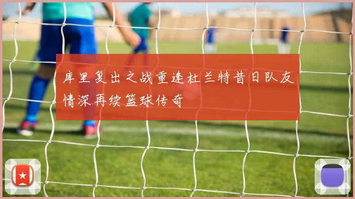 库里复出之战重逢杜兰特昔日队友情深再续篮球传奇