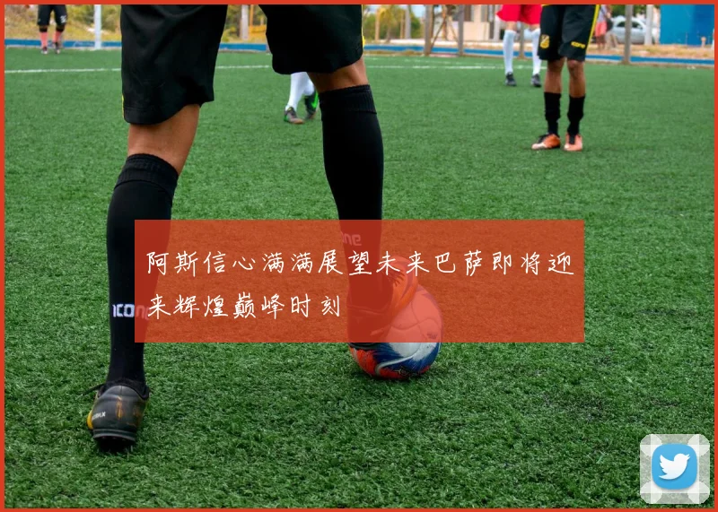 阿斯信心满满展望未来巴萨即将迎来辉煌巅峰时刻