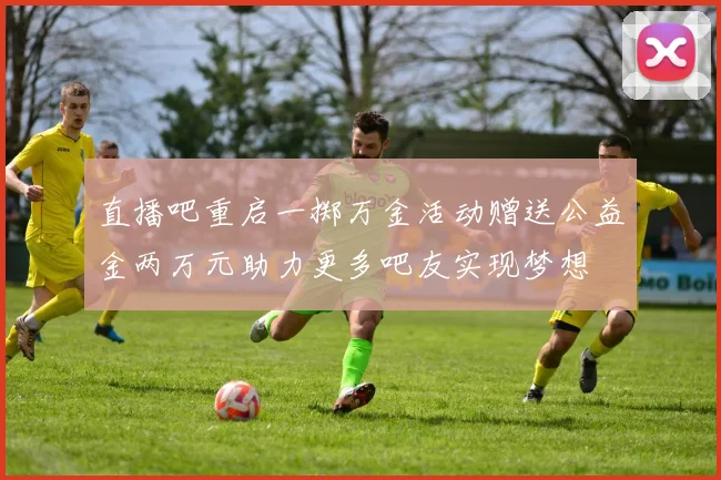 直播吧重启一掷万金活动赠送公益金两万元助力更多吧友实现梦想