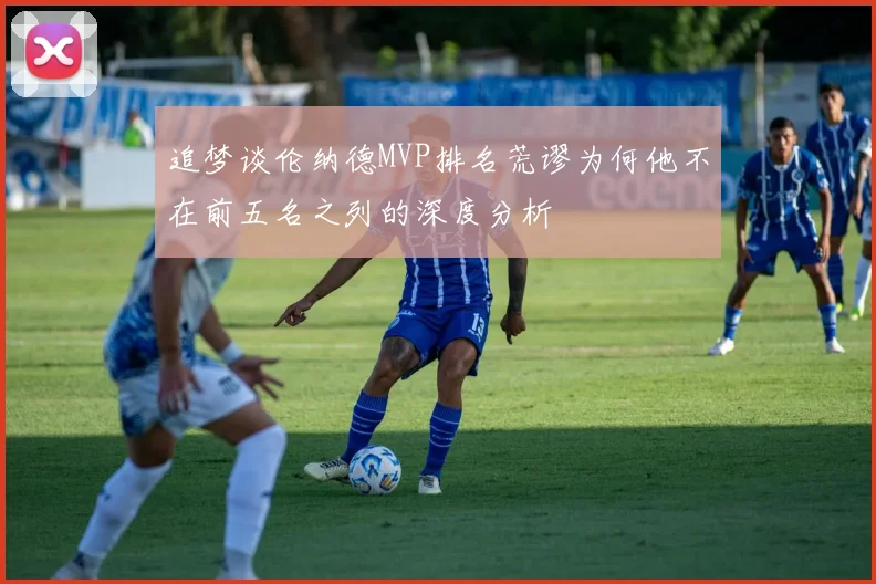 追梦谈伦纳德MVP排名荒谬为何他不在前五名之列的深度分析