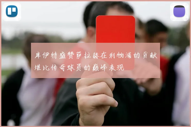 库伊特盛赞萨拉赫在利物浦的贡献堪比传奇球员的巅峰表现