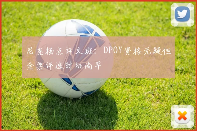 尼克杨点评文班：DPOY资格无疑但全票评选时机尚早