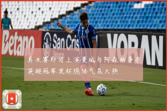 真决赛即将上演曼城与阿森纳争夺英超冠军奖杯现场气氛火热
