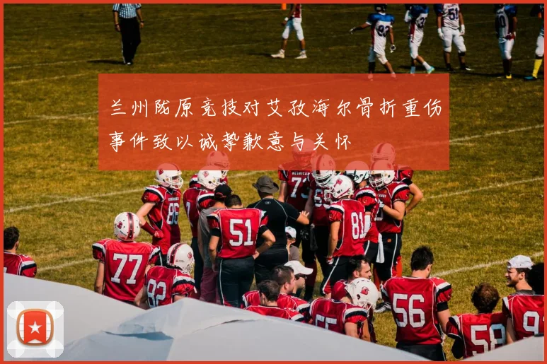 兰州陇原竞技对艾孜海尔骨折重伤事件致以诚挚歉意与关怀