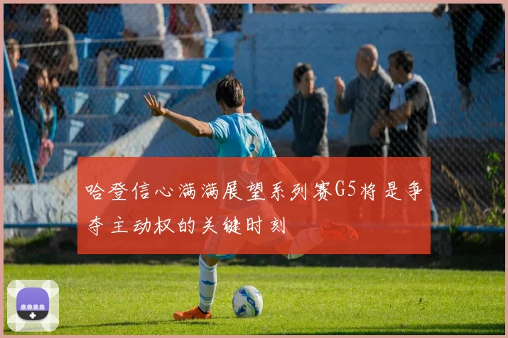 哈登信心满满展望系列赛G5将是争夺主动权的关键时刻