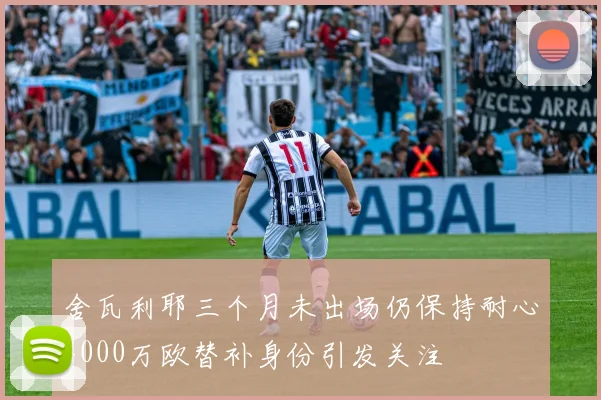 舍瓦利耶三个月未出场仍保持耐心4000万欧替补身份引发关注