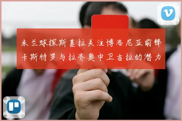 米兰球探斯基拉关注博洛尼亚前锋卡斯特罗与拉齐奥中卫吉拉的潜力