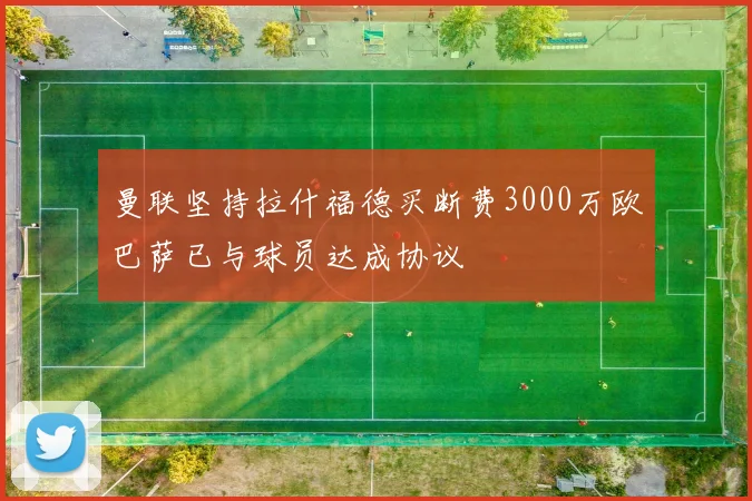 曼联坚持拉什福德买断费3000万欧巴萨已与球员达成协议