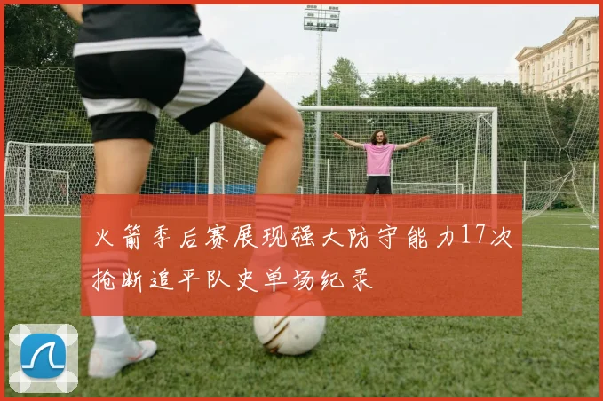 火箭季后赛展现强大防守能力17次抢断追平队史单场纪录