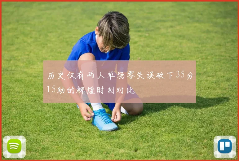 历史仅有两人单场零失误砍下35分15助的辉煌时刻对比