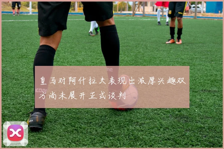 皇马对阿什拉夫表现出浓厚兴趣双方尚未展开正式谈判