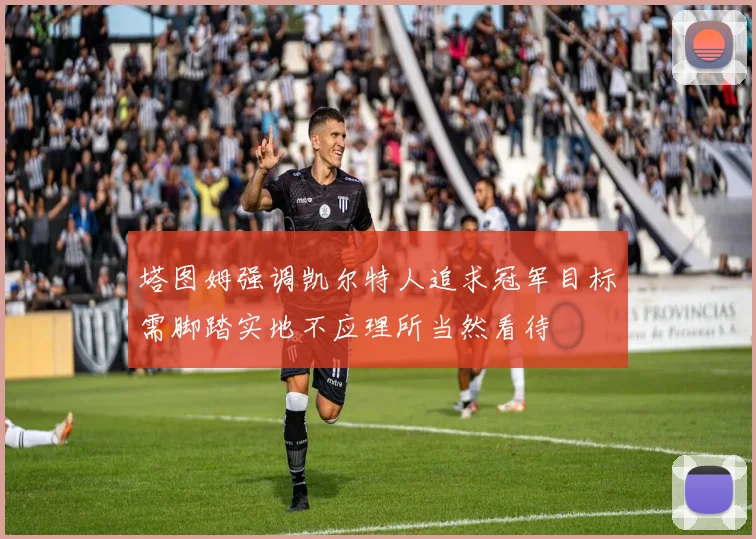 塔图姆强调凯尔特人追求冠军目标需脚踏实地不应理所当然看待