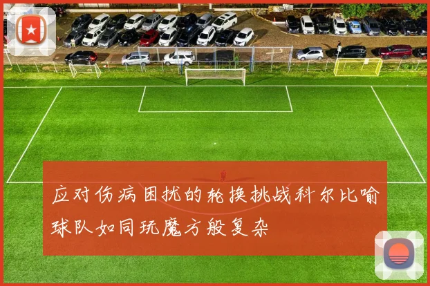 应对伤病困扰的轮换挑战科尔比喻球队如同玩魔方般复杂