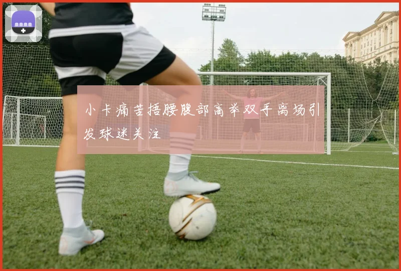 小卡痛苦捂腰腹部高举双手离场引发球迷关注